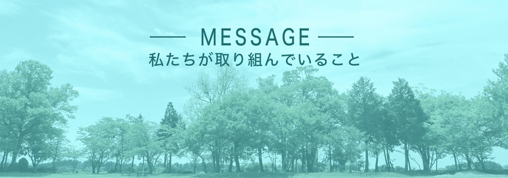 MESSAGE 私たちが取り組んでいること