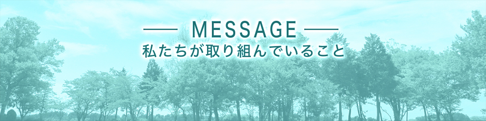 MESSAGE 私たちが取り組んでいること